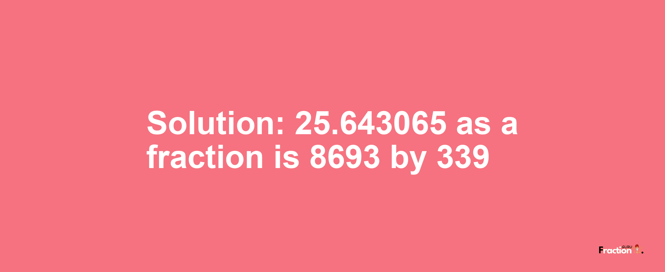 Solution:25.643065 as a fraction is 8693/339